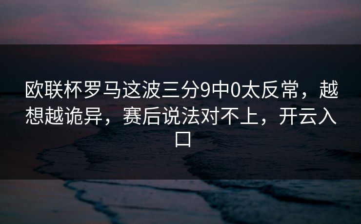 欧联杯罗马这波三分9中0太反常，越想越诡异，赛后说法对不上，开云入口