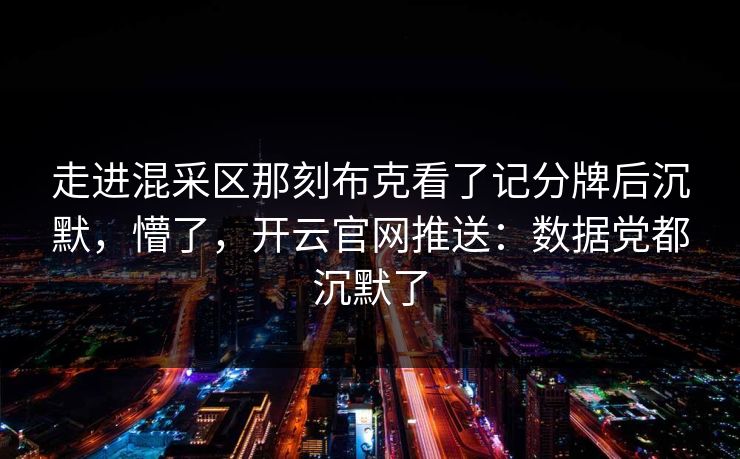 走进混采区那刻布克看了记分牌后沉默，懵了，开云官网推送：数据党都沉默了
