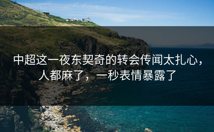 中超这一夜东契奇的转会传闻太扎心，人都麻了，一秒表情暴露了