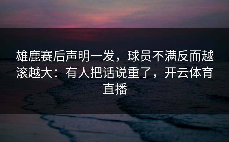 雄鹿赛后声明一发，球员不满反而越滚越大：有人把话说重了，开云体育直播