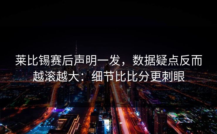 莱比锡赛后声明一发，数据疑点反而越滚越大：细节比比分更刺眼