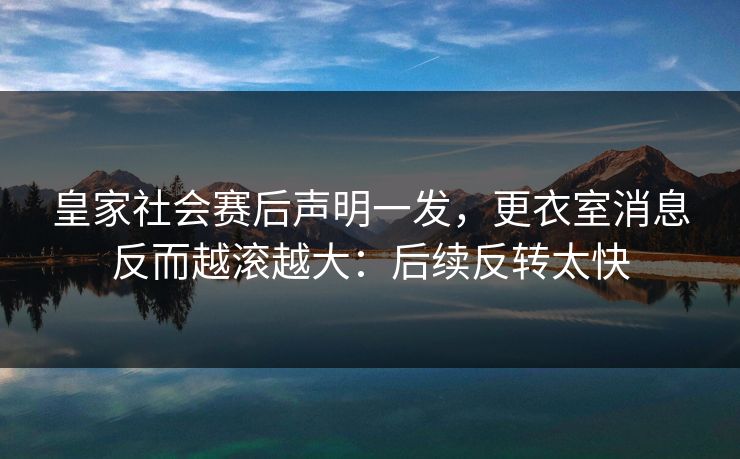 皇家社会赛后声明一发，更衣室消息反而越滚越大：后续反转太快