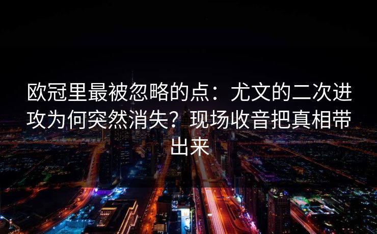 欧冠里最被忽略的点：尤文的二次进攻为何突然消失？现场收音把真相带出来