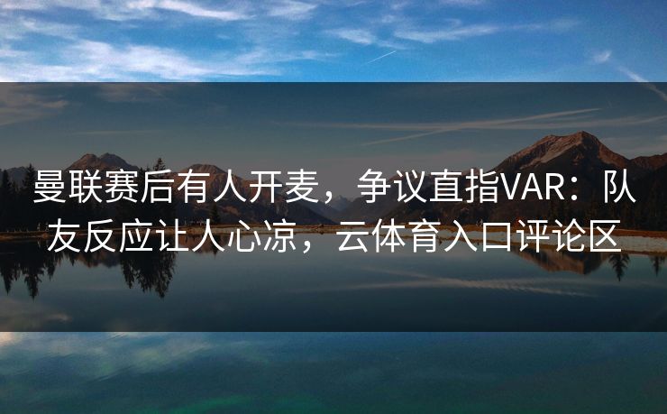 曼联赛后有人开麦，争议直指VAR：队友反应让人心凉，云体育入口评论区