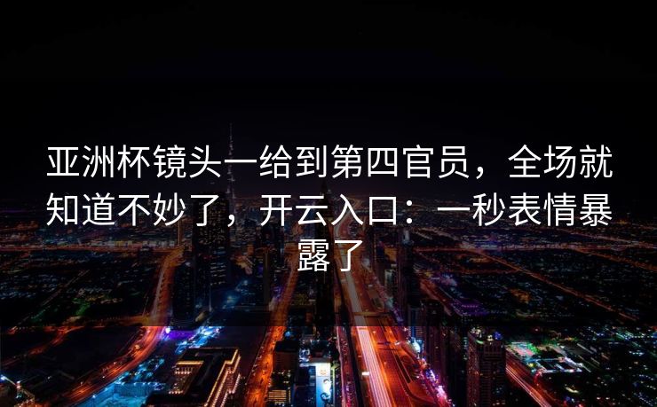 亚洲杯镜头一给到第四官员，全场就知道不妙了，开云入口：一秒表情暴露了