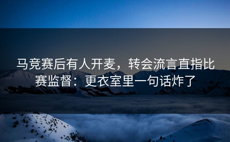 马竞赛后有人开麦，转会流言直指比赛监督：更衣室里一句话炸了