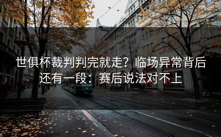 世俱杯裁判判完就走？临场异常背后还有一段：赛后说法对不上
