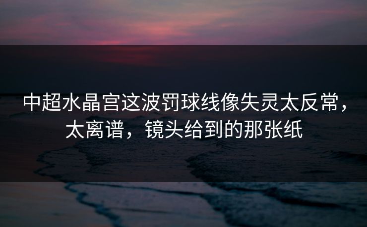 中超水晶宫这波罚球线像失灵太反常，太离谱，镜头给到的那张纸