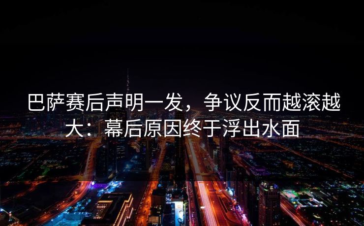 巴萨赛后声明一发，争议反而越滚越大：幕后原因终于浮出水面