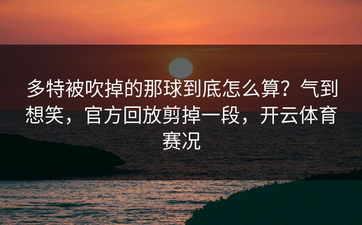 多特被吹掉的那球到底怎么算？气到想笑，官方回放剪掉一段，开云体育赛况