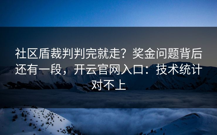 社区盾裁判判完就走？奖金问题背后还有一段，开云官网入口：技术统计对不上