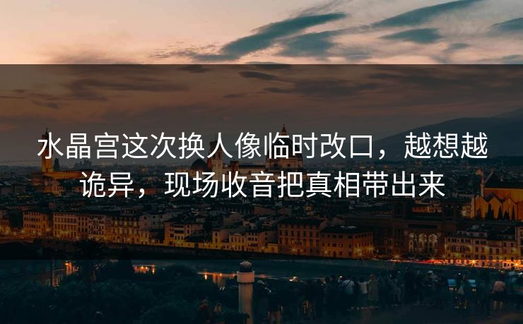 水晶宫这次换人像临时改口，越想越诡异，现场收音把真相带出来