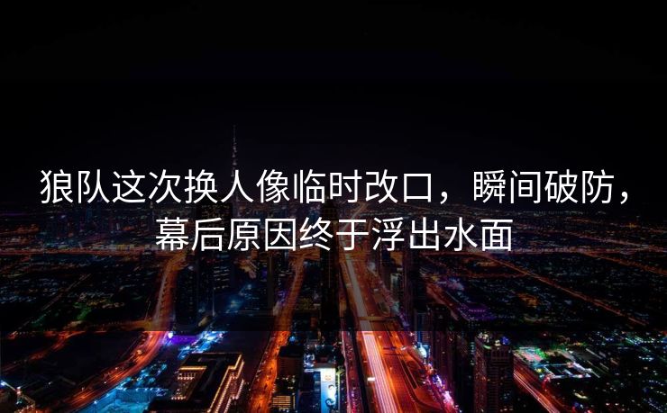 狼队这次换人像临时改口，瞬间破防，幕后原因终于浮出水面