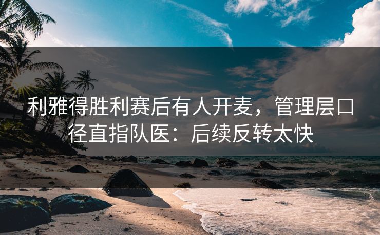 利雅得胜利赛后有人开麦，管理层口径直指队医：后续反转太快