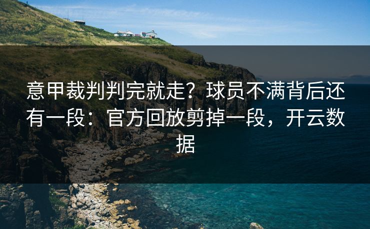 意甲裁判判完就走？球员不满背后还有一段：官方回放剪掉一段，开云数据