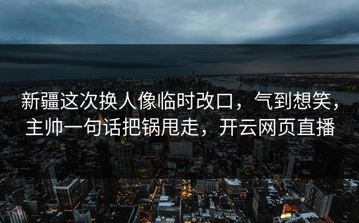 新疆这次换人像临时改口，气到想笑，主帅一句话把锅甩走，开云网页直播
