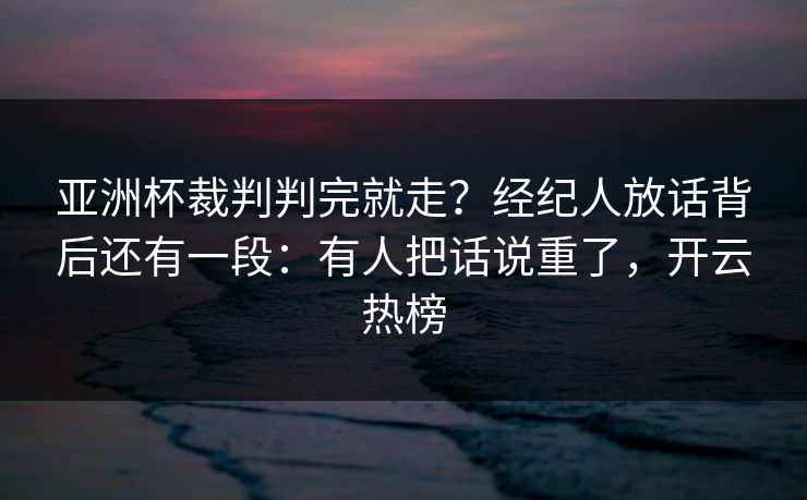 亚洲杯裁判判完就走？经纪人放话背后还有一段：有人把话说重了，开云热榜