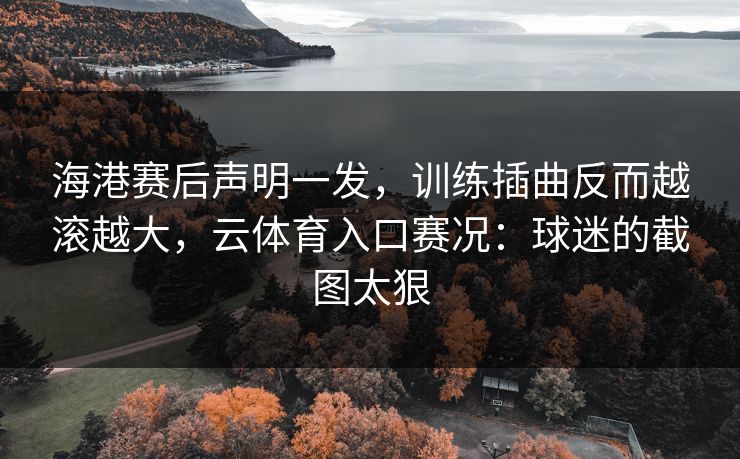 海港赛后声明一发，训练插曲反而越滚越大，云体育入口赛况：球迷的截图太狠