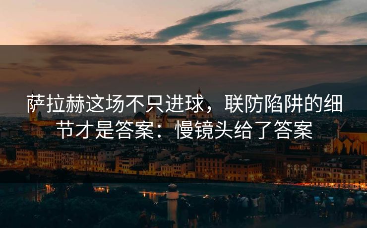 萨拉赫这场不只进球，联防陷阱的细节才是答案：慢镜头给了答案