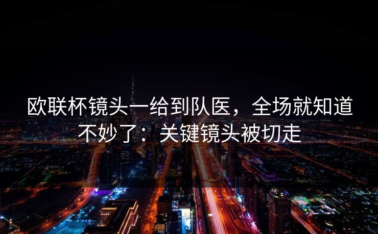 欧联杯镜头一给到队医，全场就知道不妙了：关键镜头被切走