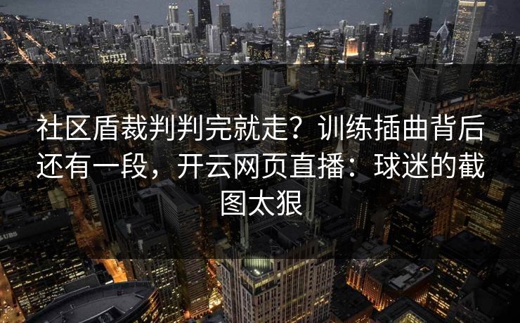 社区盾裁判判完就走？训练插曲背后还有一段，开云网页直播：球迷的截图太狠