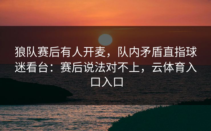 狼队赛后有人开麦，队内矛盾直指球迷看台：赛后说法对不上，云体育入口入口