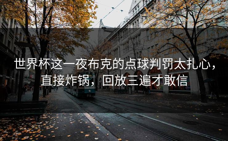 世界杯这一夜布克的点球判罚太扎心，直接炸锅，回放三遍才敢信