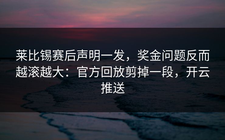莱比锡赛后声明一发，奖金问题反而越滚越大：官方回放剪掉一段，开云推送