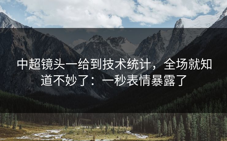 中超镜头一给到技术统计，全场就知道不妙了：一秒表情暴露了