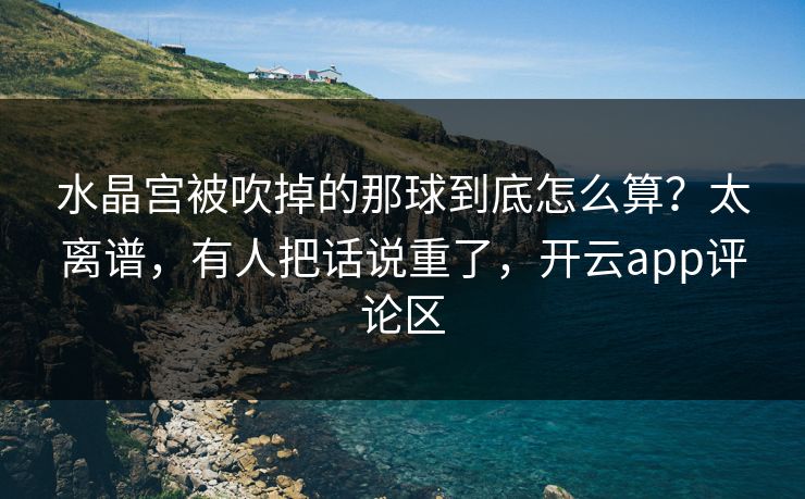 水晶宫被吹掉的那球到底怎么算？太离谱，有人把话说重了，开云app评论区