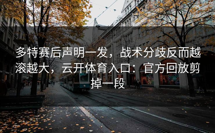多特赛后声明一发，战术分歧反而越滚越大，云开体育入口：官方回放剪掉一段
