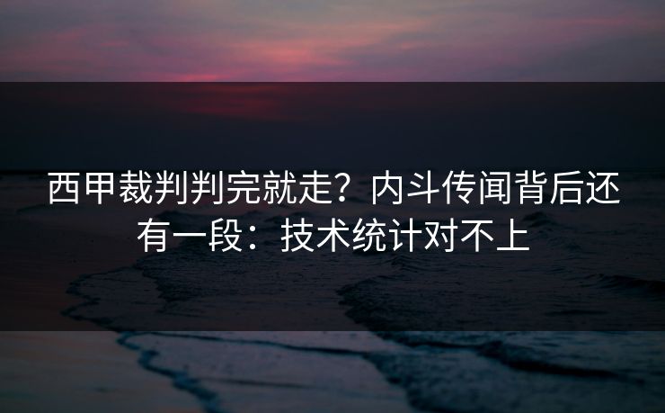西甲裁判判完就走？内斗传闻背后还有一段：技术统计对不上