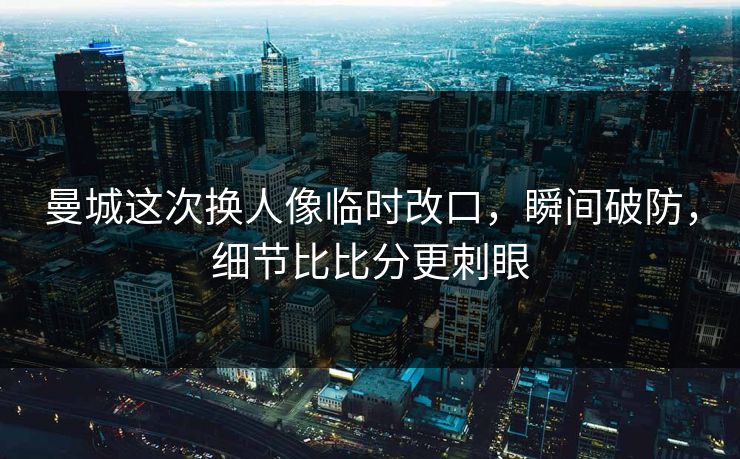 曼城这次换人像临时改口，瞬间破防，细节比比分更刺眼