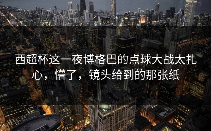 西超杯这一夜博格巴的点球大战太扎心，懵了，镜头给到的那张纸