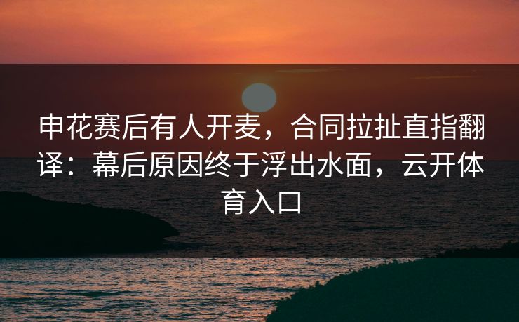 申花赛后有人开麦，合同拉扯直指翻译：幕后原因终于浮出水面，云开体育入口