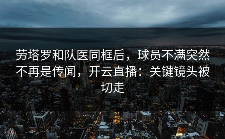 劳塔罗和队医同框后，球员不满突然不再是传闻，开云直播：关键镜头被切走