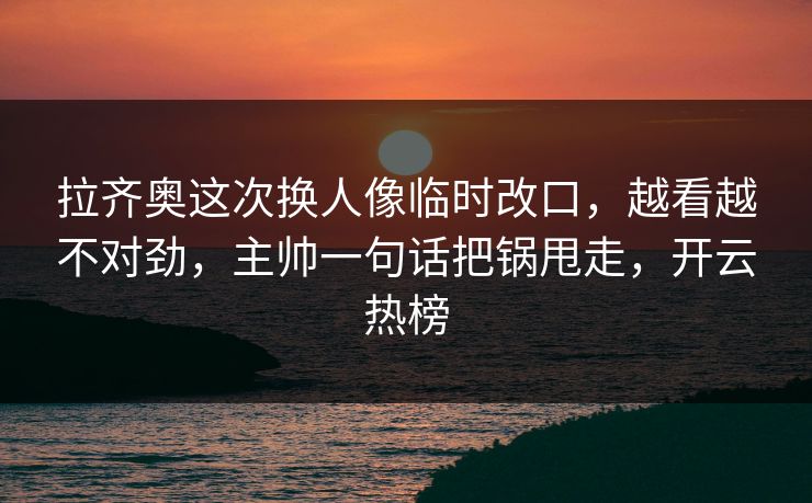 拉齐奥这次换人像临时改口，越看越不对劲，主帅一句话把锅甩走，开云热榜