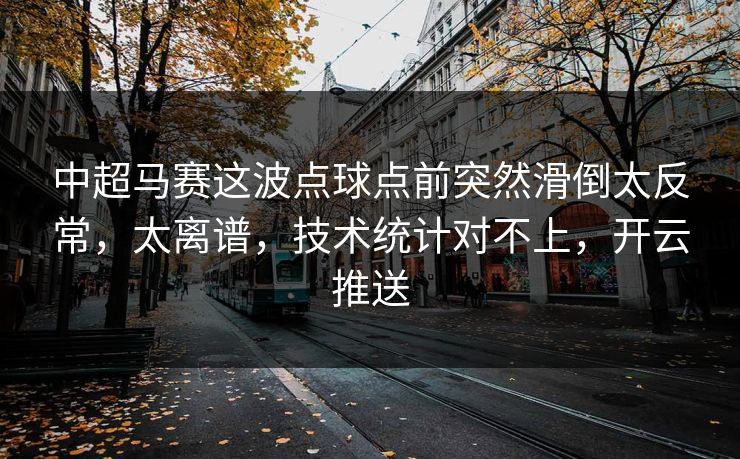 中超马赛这波点球点前突然滑倒太反常，太离谱，技术统计对不上，开云推送