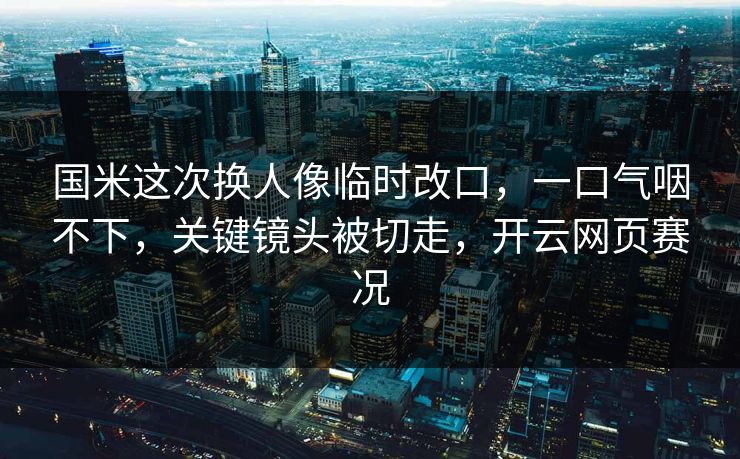 国米这次换人像临时改口，一口气咽不下，关键镜头被切走，开云网页赛况