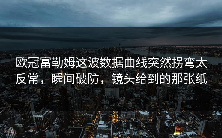欧冠富勒姆这波数据曲线突然拐弯太反常,瞬间破防,镜头给到的那张纸 欧冠富勒姆这波数据曲线突然拐弯太反常,瞬间破防,镜头给到的那张纸