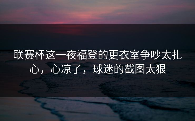 联赛杯这一夜福登的更衣室争吵太扎心，心凉了，球迷的截图太狠