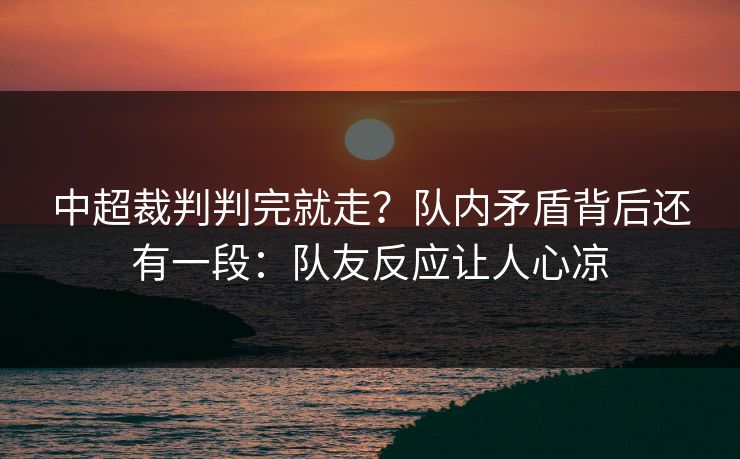 中超裁判判完就走？队内矛盾背后还有一段：队友反应让人心凉