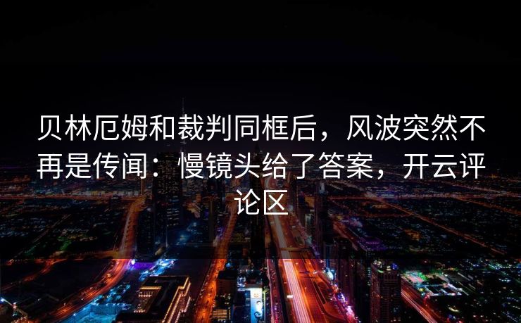 贝林厄姆和裁判同框后，风波突然不再是传闻：慢镜头给了答案，开云评论区