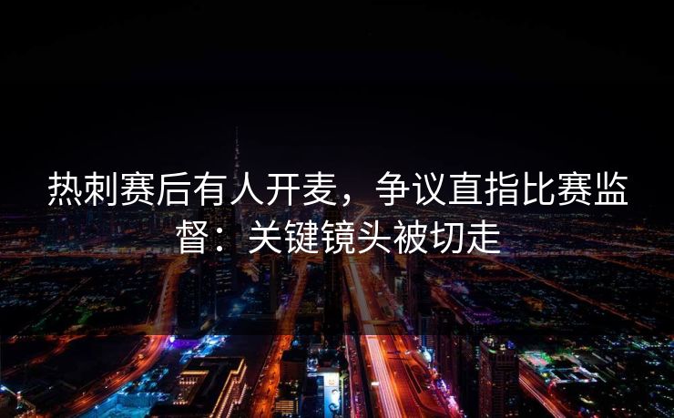 热刺赛后有人开麦，争议直指比赛监督：关键镜头被切走