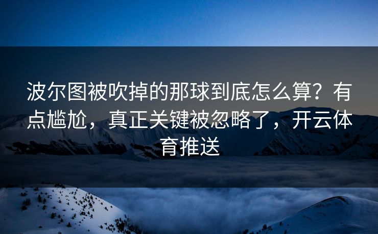 波尔图被吹掉的那球到底怎么算？有点尴尬，真正关键被忽略了，开云体育推送