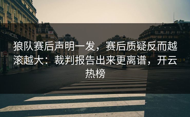 狼队赛后声明一发，赛后质疑反而越滚越大：裁判报告出来更离谱，开云热榜