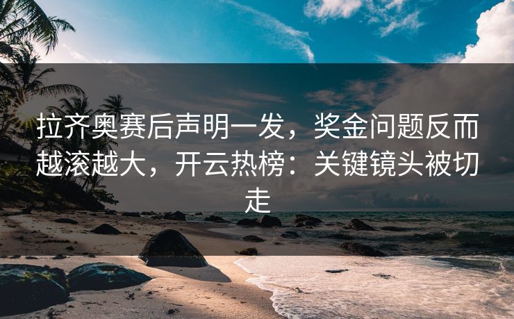 拉齐奥赛后声明一发，奖金问题反而越滚越大，开云热榜：关键镜头被切走