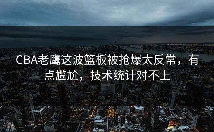 CBA老鹰这波篮板被抢爆太反常，有点尴尬，技术统计对不上