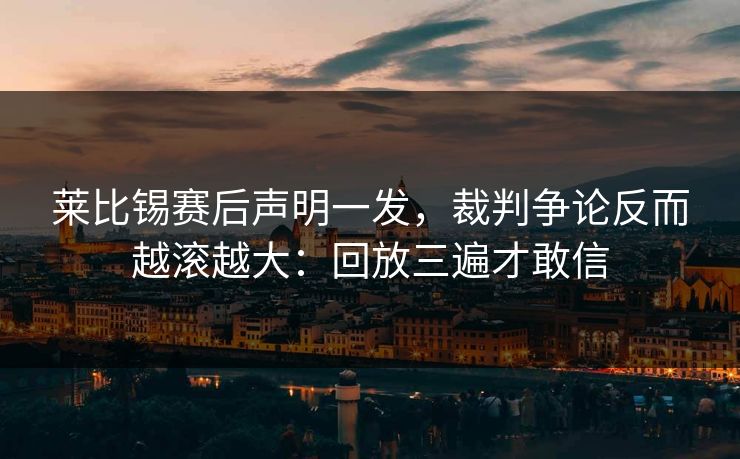 莱比锡赛后声明一发，裁判争论反而越滚越大：回放三遍才敢信