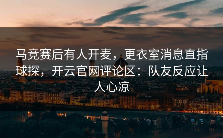 马竞赛后有人开麦，更衣室消息直指球探，开云官网评论区：队友反应让人心凉